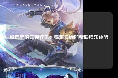 微信里的云顶娱乐：畅游云端的精彩娱乐体验