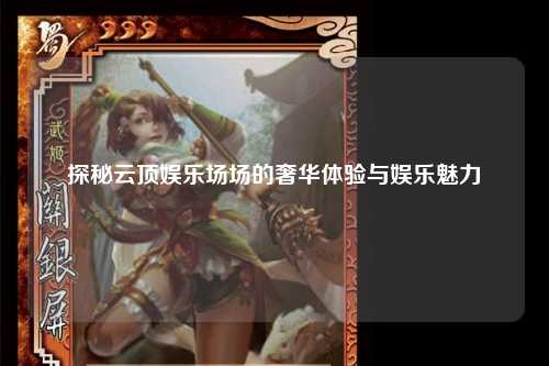 探秘云顶娱乐场场的奢华体验与娱乐魅力