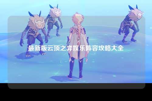 最新版云顶之弈娱乐阵容攻略大全