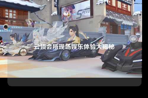 云顶会所现场娱乐体验大揭秘