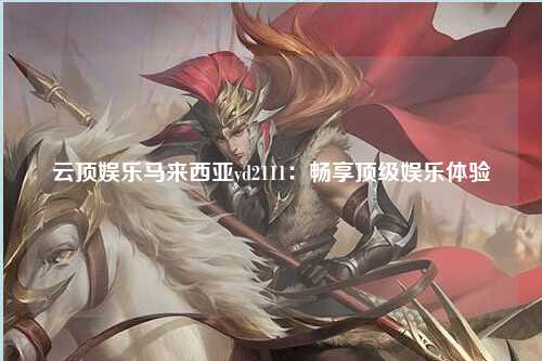 云顶娱乐马来西亚yd2111：畅享顶级娱乐体验