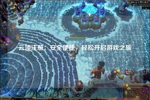 云顶注册：安全便捷，轻松开启游戏之旅