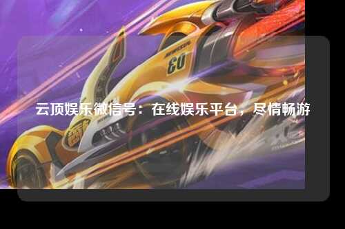 云顶娱乐微信号：在线娱乐平台，尽情畅游