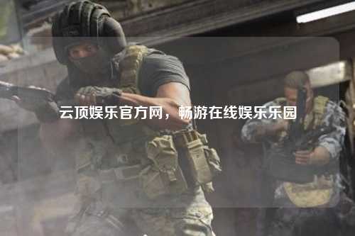 云顶娱乐官方网，畅游在线娱乐乐园