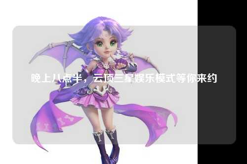 晚上八点半，云顶三星娱乐模式等你来约
