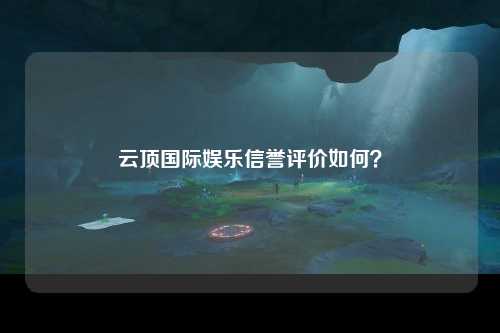 云顶国际娱乐信誉评价如何？