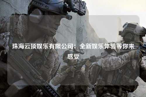 珠海云顶娱乐有限公司：全新娱乐体验等你来感受