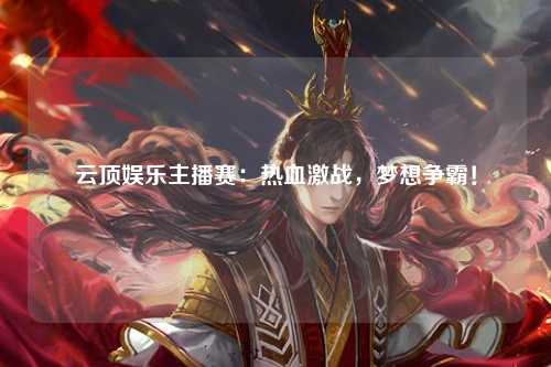 云顶娱乐主播赛：热血激战，梦想争霸！