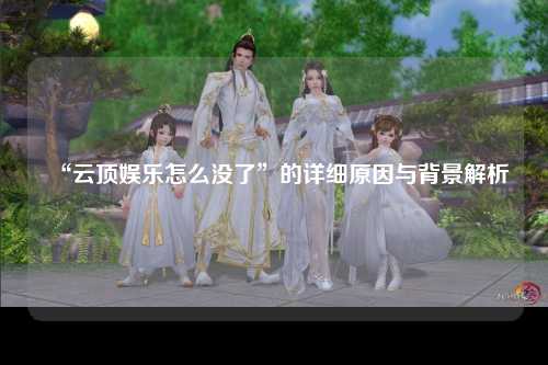 “云顶娱乐怎么没了”的详细原因与背景解析