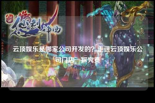 云顶娱乐是哪家公司开发的？走进云顶娱乐公司门店一探究竟