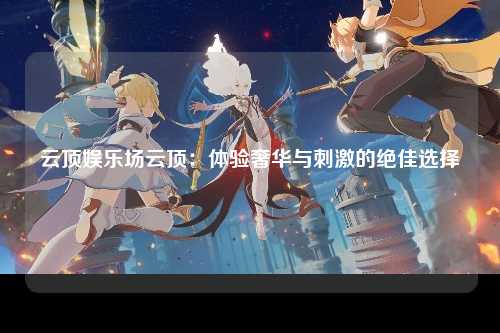 云顶娱乐场云顶：体验奢华与刺激的绝佳选择