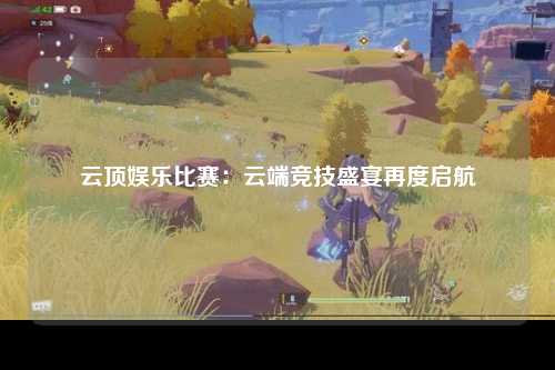 云顶娱乐比赛：云端竞技盛宴再度启航