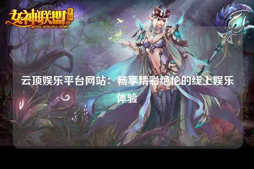云顶娱乐平台网站：畅享精彩绝伦的线上娱乐体验