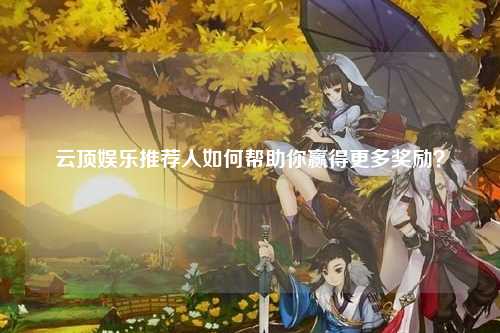 云顶娱乐推荐人如何帮助你赢得更多奖励？
